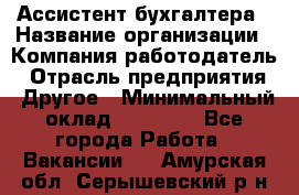 Ассистент бухгалтера › Название организации ­ Компания-работодатель › Отрасль предприятия ­ Другое › Минимальный оклад ­ 17 000 - Все города Работа » Вакансии   . Амурская обл.,Серышевский р-н